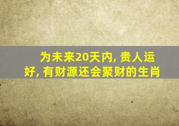 为未来20天内, 贵人运好, 有财源还会聚财的生肖